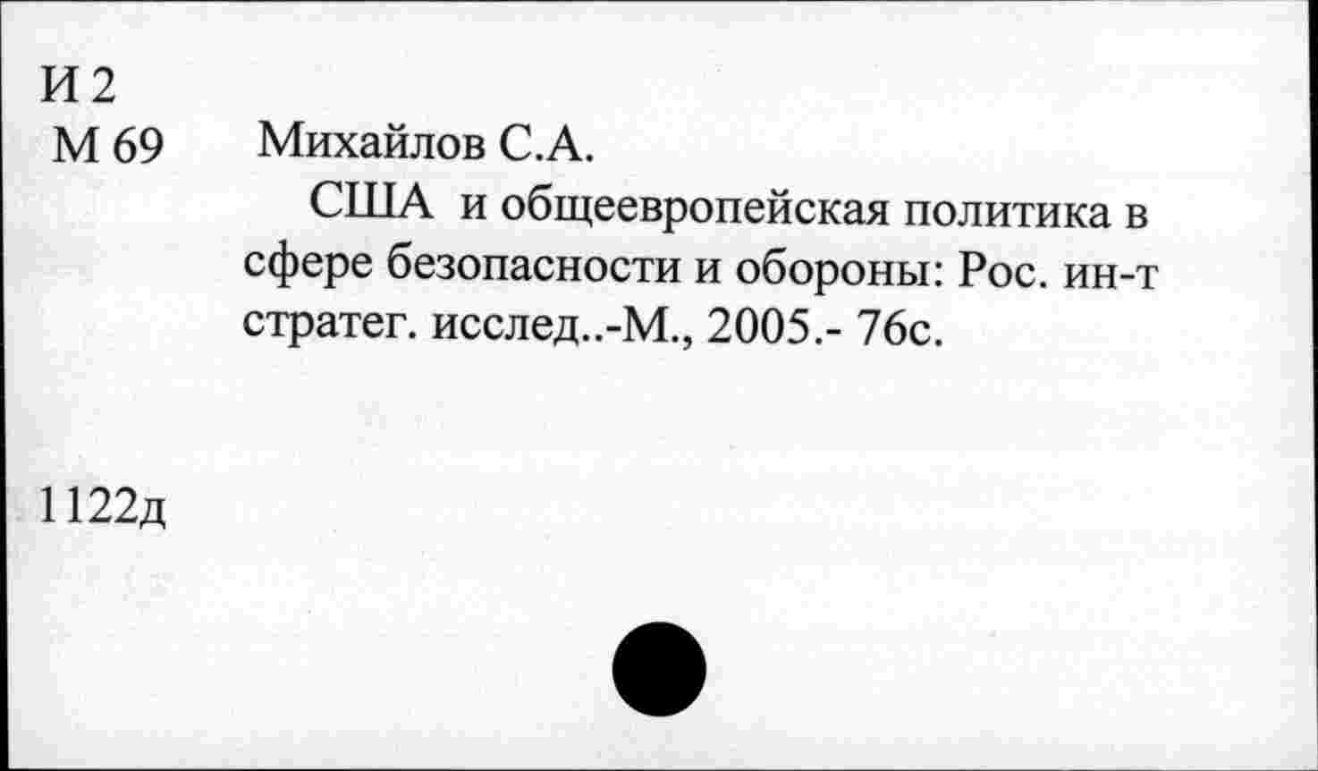 ﻿И2
М 69 Михайлов С.А.
США и общеевропейская политика в сфере безопасности и обороны: Рос. ин-т стратег. исслед..-М., 2005.- 76с.
1122д